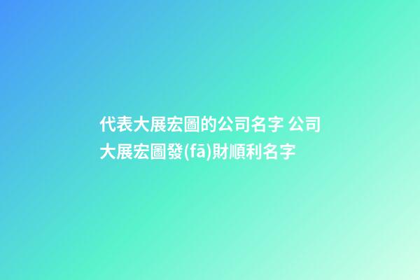 代表大展宏圖的公司名字 公司大展宏圖發(fā)財順利名字
